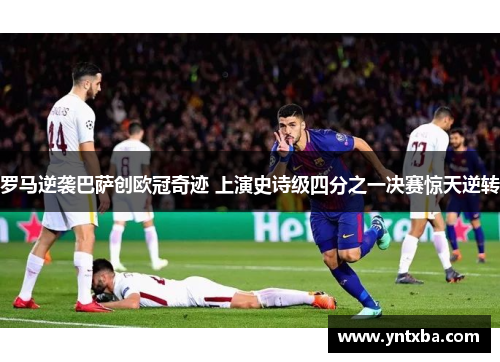 罗马逆袭巴萨创欧冠奇迹 上演史诗级四分之一决赛惊天逆转 罗马逆袭巴萨创欧冠奇迹 上演史诗级四分之一决赛惊天逆转