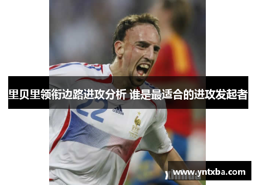 里贝里领衔边路进攻分析 谁是最适合的进攻发起者 里贝里领衔边路进攻分析 谁是最适合的进攻发起者