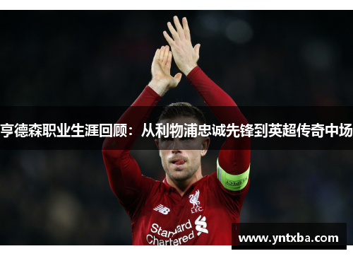 亨德森职业生涯回顾:从利物浦忠诚先锋到英超传奇中场 亨德森职业生涯回顾:从利物浦忠诚先锋到英超传奇中场