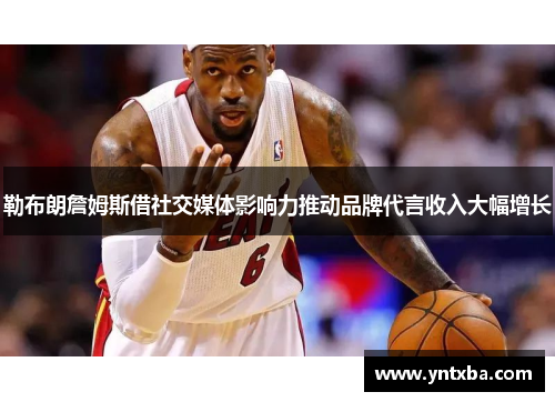 勒布朗詹姆斯借社交媒体影响力推动品牌代言收入大幅增长 勒布朗詹姆斯借社交媒体影响力推动品牌代言收入大幅增长