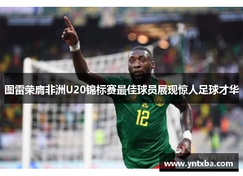 图雷荣膺非洲U20锦标赛最佳球员展现惊人足球才华 图雷荣膺非洲U20锦标赛最佳球员展现惊人足球才华
