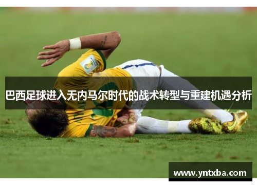 巴西足球进入无内马尔时代的战术转型与重建机遇分析 巴西足球进入无内马尔时代的战术转型与重建机遇分析