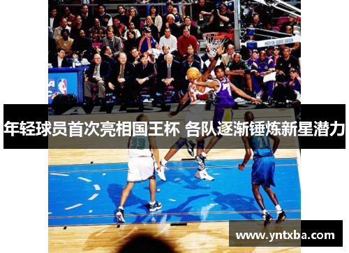 年轻球员首次亮相国王杯 各队逐渐锤炼新星潜力 年轻球员首次亮相国王杯 各队逐渐锤炼新星潜力