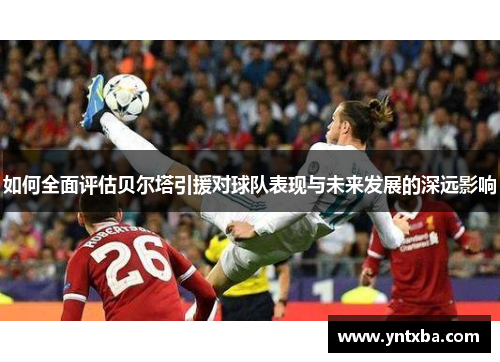 如何全面评估贝尔塔引援对球队表现与未来发展的深远影响 如何全面评估贝尔塔引援对球队表现与未来发展的深远影响