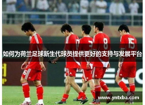 如何为荷兰足球新生代球员提供更好的支持与发展平台 如何为荷兰足球新生代球员提供更好的支持与发展平台