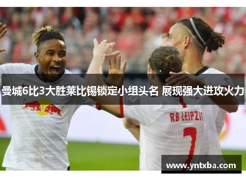 曼城6比3大胜莱比锡锁定小组头名 展现强大进攻火力 曼城6比3大胜莱比锡锁定小组头名 展现强大进攻火力