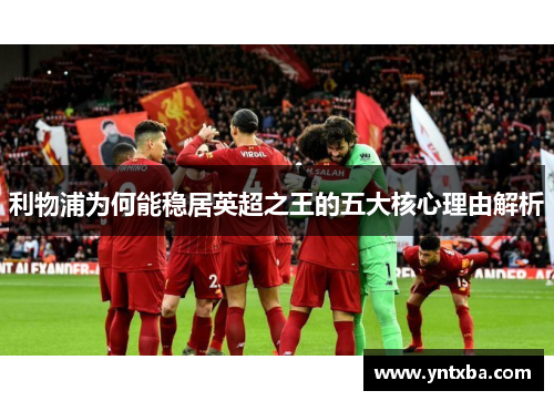 利物浦为何能稳居英超之王的五大核心理由解析 利物浦为何能稳居英超之王的五大核心理由解析