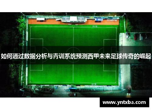 如何通过数据分析与青训系统预测西甲未来足球传奇的崛起 如何通过数据分析与青训系统预测西甲未来足球传奇的崛起