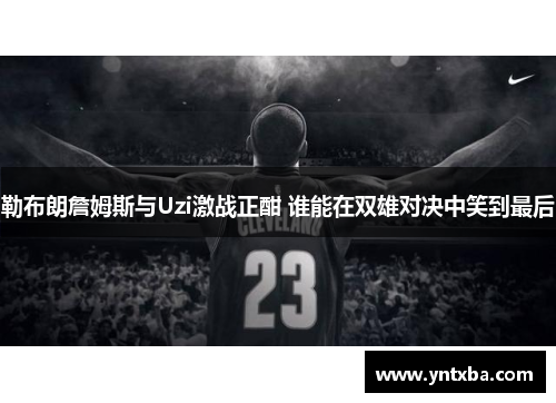勒布朗詹姆斯与Uzi激战正酣 谁能在双雄对决中笑到最后 勒布朗詹姆斯与Uzi激战正酣 谁能在双雄对决中笑到最后