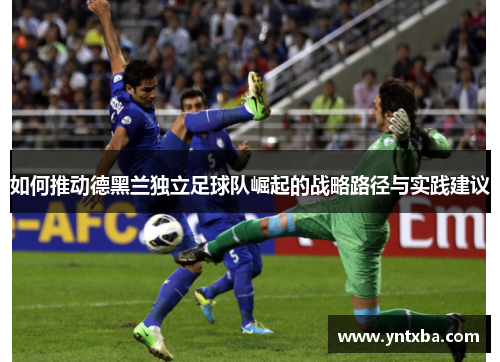 如何推动德黑兰独立足球队崛起的战略路径与实践建议 如何推动德黑兰独立足球队崛起的战略路径与实践建议