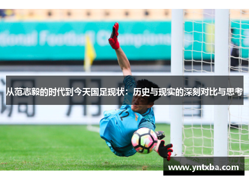 从范志毅的时代到今天国足现状:历史与现实的深刻对比与思考 从范志毅的时代到今天国足现状:历史与现实的深刻对比与思考