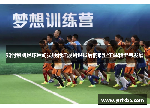 如何帮助足球运动员顺利过渡到退役后的职业生涯转型与发展 如何帮助足球运动员顺利过渡到退役后的职业生涯转型与发展