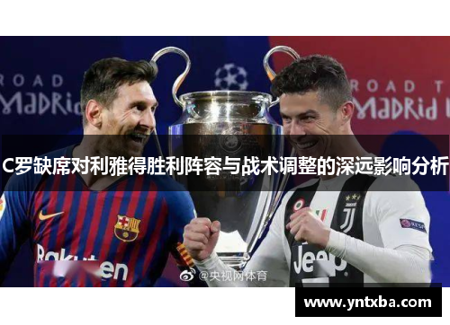 C罗缺席对利雅得胜利阵容与战术调整的深远影响分析 C罗缺席对利雅得胜利阵容与战术调整的深远影响分析