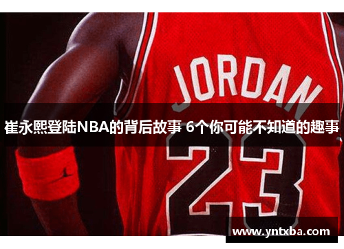 崔永熙登陆NBA的背后故事 6个你可能不知道的趣事