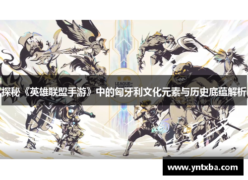 探秘《英雄联盟手游》中的匈牙利文化元素与历史底蕴解析 探秘《英雄联盟手游》中的匈牙利文化元素与历史底蕴解析