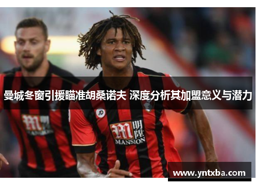 曼城冬窗引援瞄准胡桑诺夫 深度分析其加盟意义与潜力 曼城冬窗引援瞄准胡桑诺夫 深度分析其加盟意义与潜力