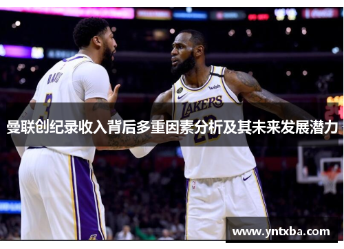曼联创纪录收入背后多重因素分析及其未来发展潜力 曼联创纪录收入背后多重因素分析及其未来发展潜力