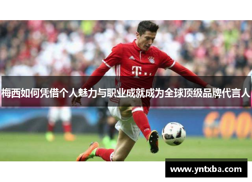 梅西如何凭借个人魅力与职业成就成为全球顶级品牌代言人 梅西如何凭借个人魅力与职业成就成为全球顶级品牌代言人