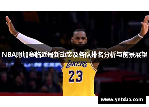 NBA附加赛临近最新动态及各队排名分析与前景展望 NBA附加赛临近最新动态及各队排名分析与前景展望