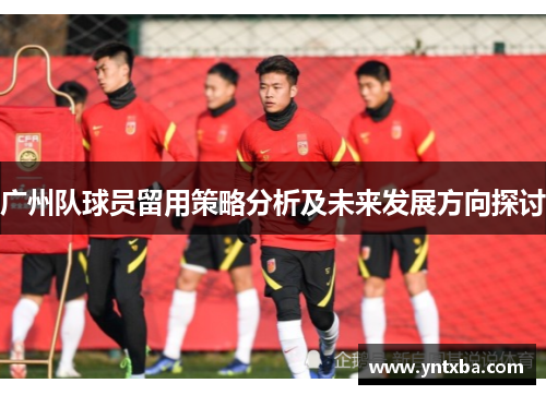广州队球员留用策略分析及未来发展方向探讨 广州队球员留用策略分析及未来发展方向探讨