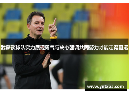 武磊谈球队实力展现勇气与决心强调共同努力才能走得更远 武磊谈球队实力展现勇气与决心强调共同努力才能走得更远