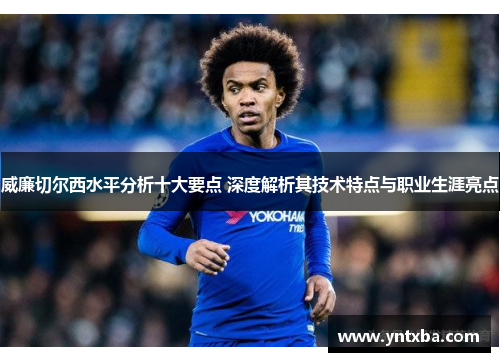 威廉切尔西水平分析十大要点 深度解析其技术特点与职业生涯亮点 威廉切尔西水平分析十大要点 深度解析其技术特点与职业生涯亮点