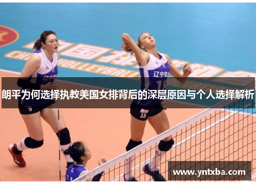 朗平为何选择执教美国女排背后的深层原因与个人选择解析 朗平为何选择执教美国女排背后的深层原因与个人选择解析
