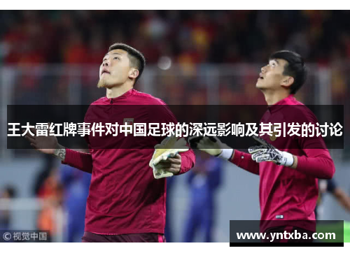 王大雷红牌事件对中国足球的深远影响及其引发的讨论 王大雷红牌事件对中国足球的深远影响及其引发的讨论