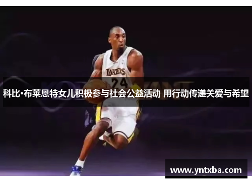 科比·布莱恩特女儿积极参与社会公益活动 用行动传递关爱与希望 科比·布莱恩特女儿积极参与社会公益活动 用行动传递关爱与希望