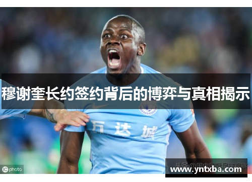 穆谢奎长约签约背后的博弈与真相揭示 穆谢奎长约签约背后的博弈与真相揭示