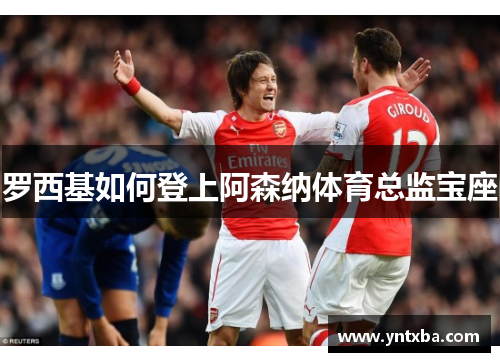 罗西基如何登上阿森纳体育总监宝座 罗西基如何登上阿森纳体育总监宝座