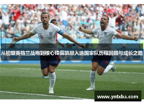 从初登英格兰战袍到核心锋霸凯恩入选国家队历程回顾与成长之路 从初登英格兰战袍到核心锋霸凯恩入选国家队历程回顾与成长之路
