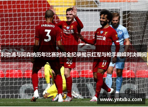 利物浦与阿森纳历年比赛时间全纪录揭示红军与枪手巅峰对决瞬间 利物浦与阿森纳历年比赛时间全纪录揭示红军与枪手巅峰对决瞬间