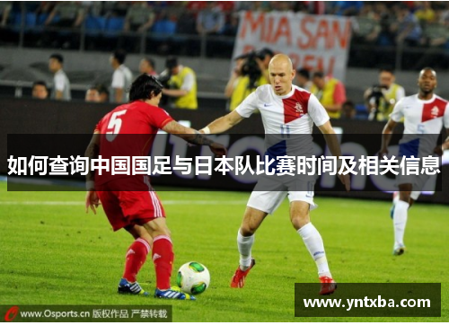 如何查询中国国足与日本队比赛时间及相关信息 如何查询中国国足与日本队比赛时间及相关信息