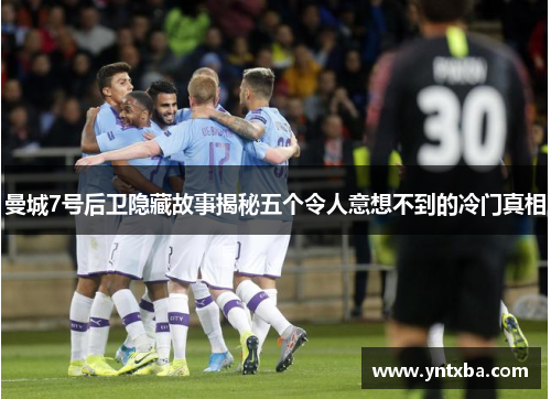 曼城7号后卫隐藏故事揭秘五个令人意想不到的冷门真相