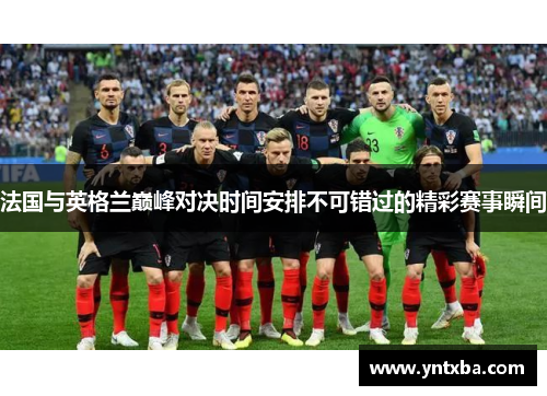 法国与英格兰巅峰对决时间安排不可错过的精彩赛事瞬间 法国与英格兰巅峰对决时间安排不可错过的精彩赛事瞬间