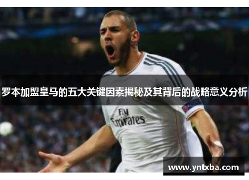 罗本加盟皇马的五大关键因素揭秘及其背后的战略意义分析